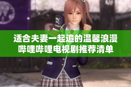 适合夫妻一起追的温馨浪漫哔哩哔哩电视剧推荐清单