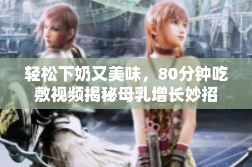 轻松下奶又美味，80分钟吃敷视频揭秘母乳增长妙招