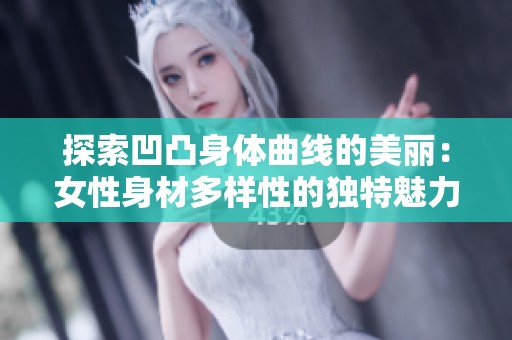 探索凹凸身体曲线的美丽：女性身材多样性的独特魅力