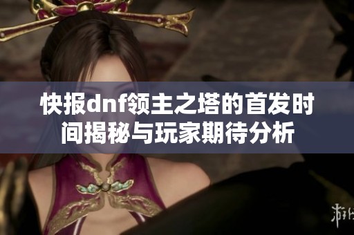 快报dnf领主之塔的首发时间揭秘与玩家期待分析