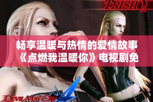 畅享温暖与热情的爱情故事《点燃我温暖你》电视剧免费看！