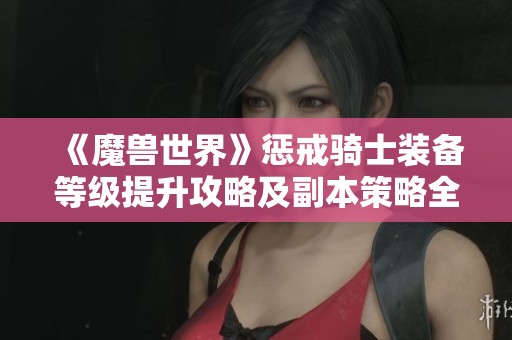 《魔兽世界》惩戒骑士装备等级提升攻略及副本策略全解析