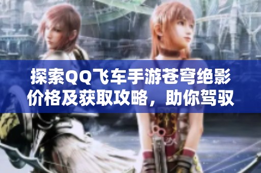 探索QQ飞车手游苍穹绝影价格及获取攻略，助你驾驭炫酷座驾！