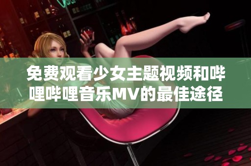 免费观看少女主题视频和哔哩哔哩音乐MV的最佳途径