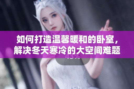 如何打造温馨暖和的卧室，解决冬天寒冷的大空间难题