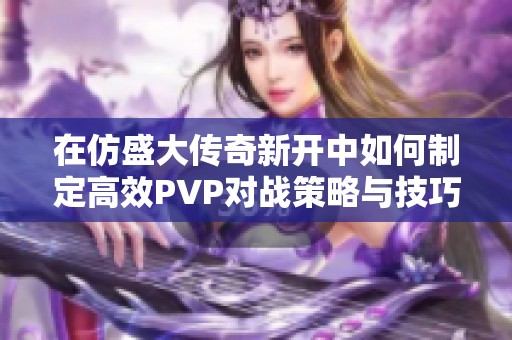 在仿盛大传奇新开中如何制定高效PVP对战策略与技巧分享
