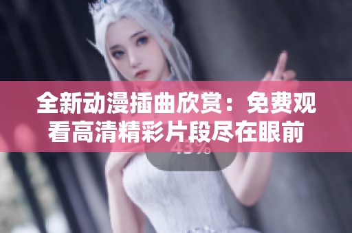 全新动漫插曲欣赏：免费观看高清精彩片段尽在眼前