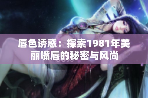 唇色诱惑：探索1981年美丽嘴唇的秘密与风尚
