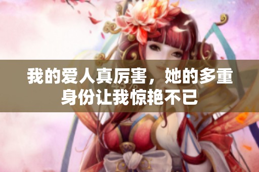 我的爱人真厉害，她的多重身份让我惊艳不已