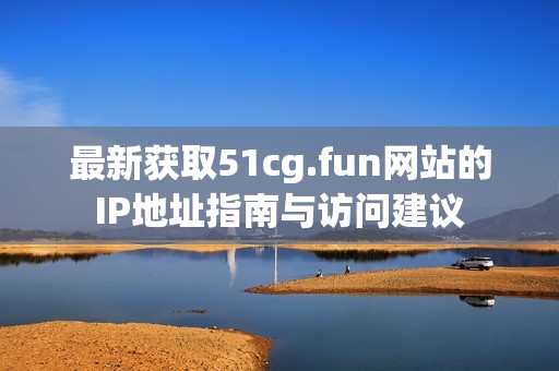 最新获取51cg.fun网站的IP地址指南与访问建议