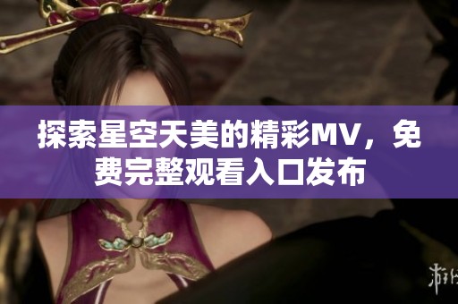 探索星空天美的精彩MV，免费完整观看入口发布