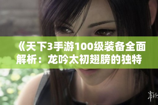 《天下3手游100级装备全面解析：龙吟太初翅膀的独特魅力与实力》