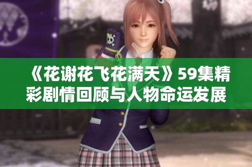 《花谢花飞花满天》59集精彩剧情回顾与人物命运发展探讨