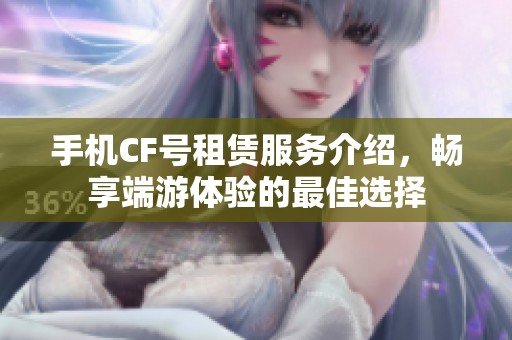 手机CF号租赁服务介绍，畅享端游体验的最佳选择