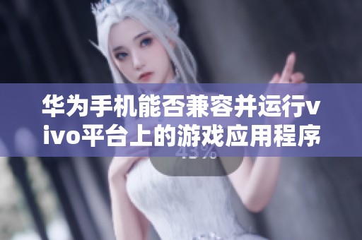 华为手机能否兼容并运行vivo平台上的游戏应用程序呢