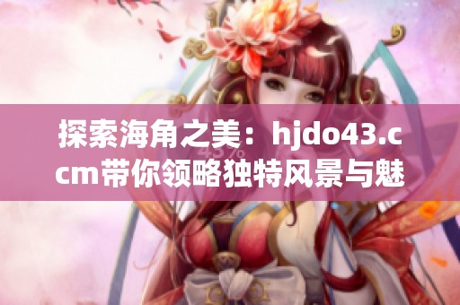 探索海角之美：hjdo43.ccm带你领略独特风景与魅力