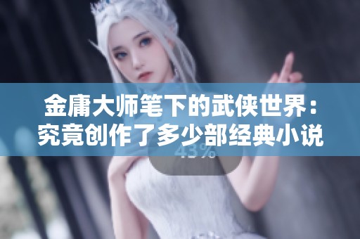 金庸大师笔下的武侠世界：究竟创作了多少部经典小说呢