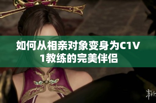 如何从相亲对象变身为C1V1教练的完美伴侣