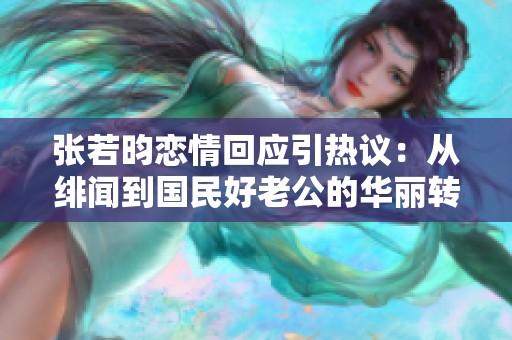 张若昀恋情回应引热议：从绯闻到国民好老公的华丽转变