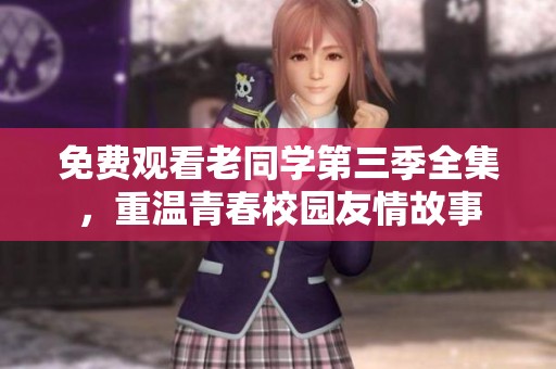 免费观看老同学第三季全集，重温青春校园友情故事