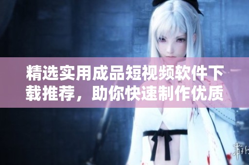 精选实用成品短视频软件下载推荐，助你快速制作优质内容
