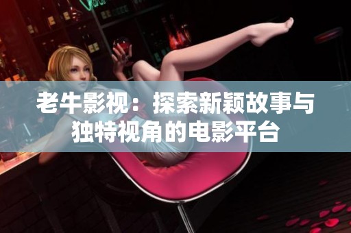 老牛影视：探索新颖故事与独特视角的电影平台