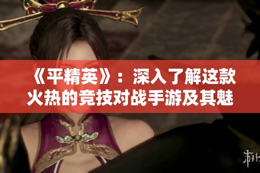《平精英》：深入了解这款火热的竞技对战手游及其魅力所在