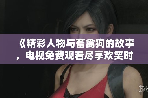 《精彩人物与畜禽狗的故事，电视免费观看尽享欢笑时光》
