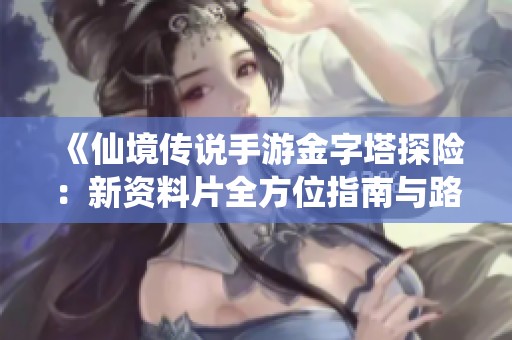 《仙境传说手游金字塔探险：新资料片全方位指南与路线分析》