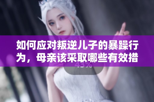 如何应对叛逆儿子的暴躁行为，母亲该采取哪些有效措施