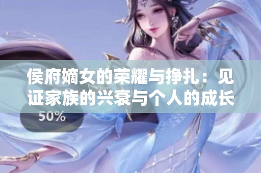 侯府嫡女的荣耀与挣扎：见证家族的兴衰与个人的成长之路