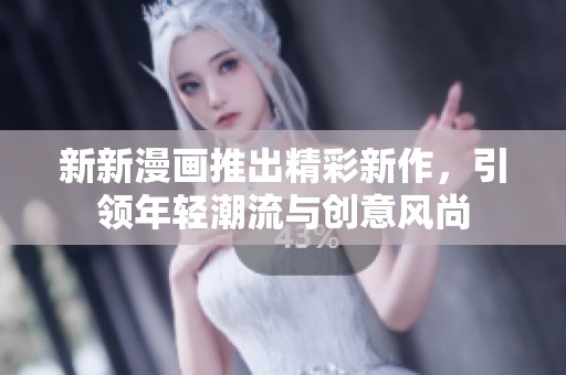新新漫画推出精彩新作，引领年轻潮流与创意风尚