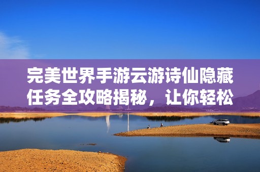 完美世界手游云游诗仙隐藏任务全攻略揭秘，让你轻松完成挑战