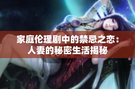 家庭伦理剧中的禁忌之恋：人妻的秘密生活揭秘
