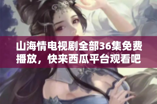 山海情电视剧全部36集免费播放，快来西瓜平台观看吧