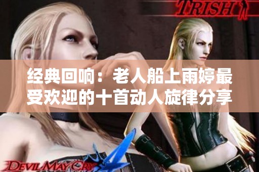 经典回响：老人船上雨婷最受欢迎的十首动人旋律分享