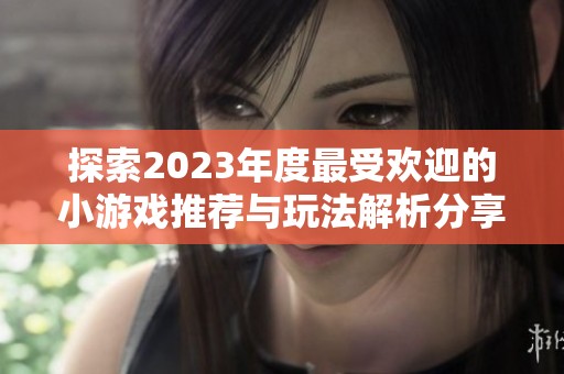 探索2023年度最受欢迎的小游戏推荐与玩法解析分享
