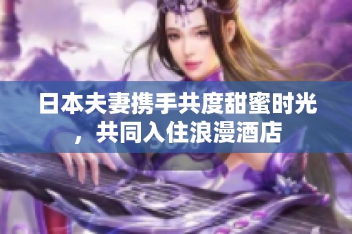 日本夫妻携手共度甜蜜时光，共同入住浪漫酒店