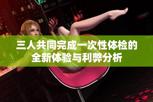 三人共同完成一次性体检的全新体验与利弊分析