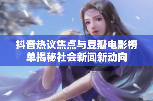 抖音热议焦点与豆瓣电影榜单揭秘社会新闻新动向