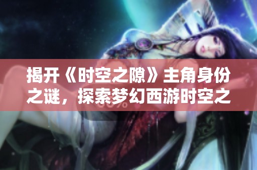揭开《时空之隙》主角身份之谜，探索梦幻西游时空之门背后的故事