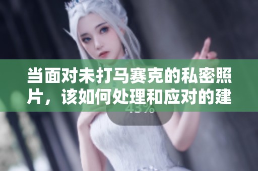 当面对未打马赛克的私密照片，该如何处理和应对的建议