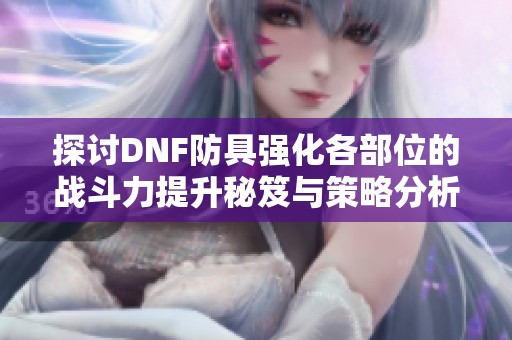 探讨DNF防具强化各部位的战斗力提升秘笈与策略分析