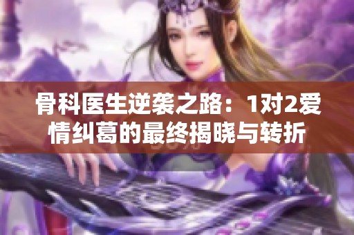 骨科医生逆袭之路：1对2爱情纠葛的最终揭晓与转折