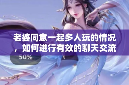 老婆同意一起多人玩的情况，如何进行有效的聊天交流