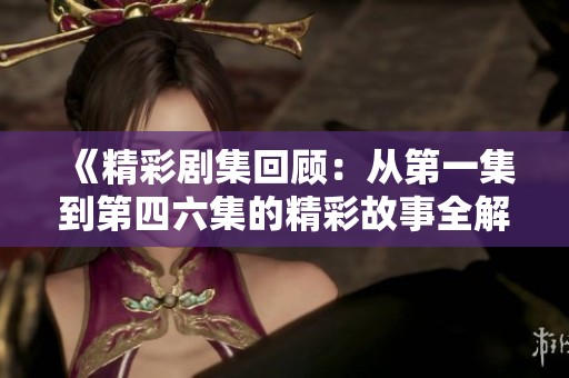 《精彩剧集回顾：从第一集到第四六集的精彩故事全解析》