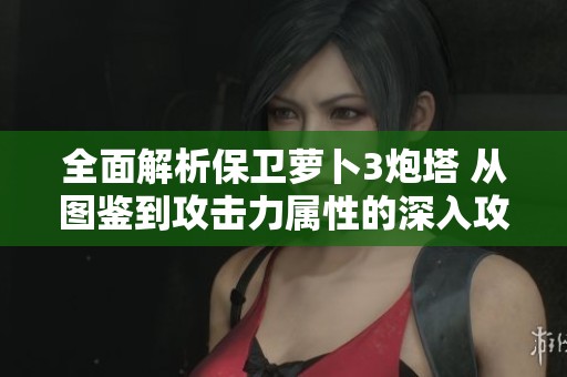 全面解析保卫萝卜3炮塔 从图鉴到攻击力属性的深入攻略