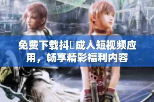 免费下载抖抈成人短视频应用，畅享精彩福利内容