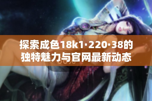 探索成色18k1·220·38的独特魅力与官网最新动态