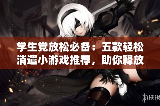 学生党放松必备：五款轻松消遣小游戏推荐，助你释放压力
